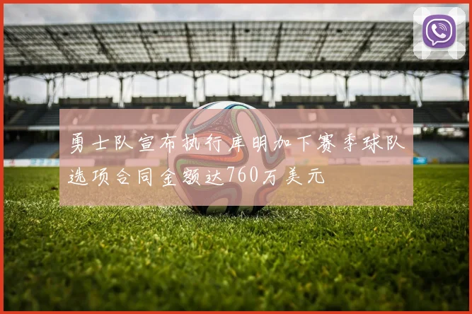 勇士队宣布执行库明加下赛季球队选项合同金额达760万美元