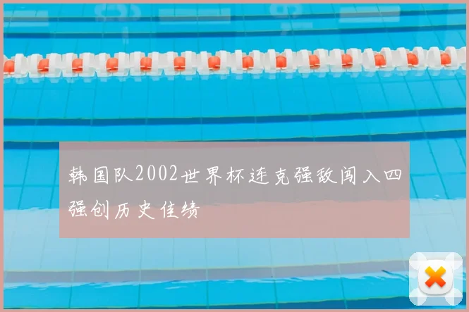韩国队2002世界杯连克强敌闯入四强创历史佳绩