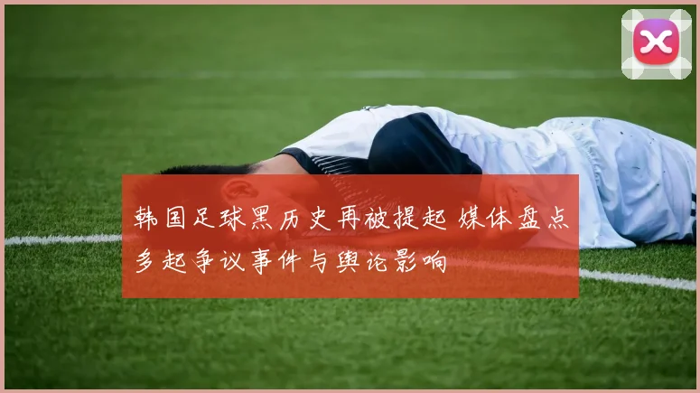 韩国足球黑历史再被提起 媒体盘点多起争议事件与舆论影响