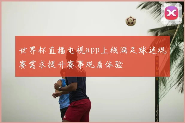 世界杯直播电视app上线满足球迷观赛需求提升赛事观看体验