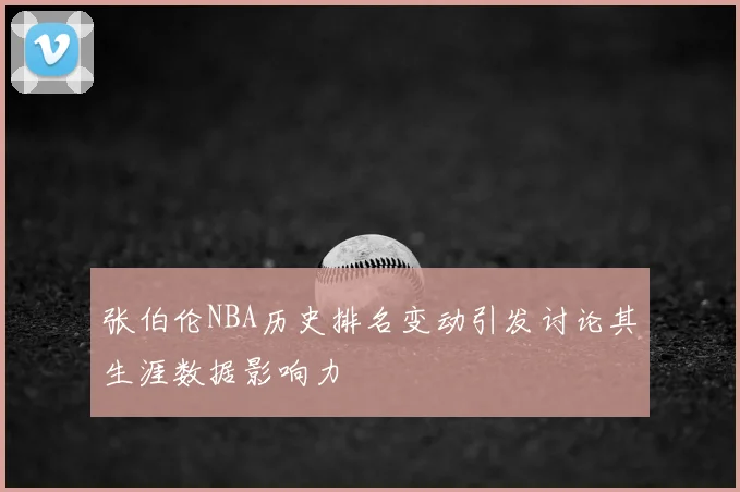 张伯伦NBA历史排名变动引发讨论其生涯数据影响力