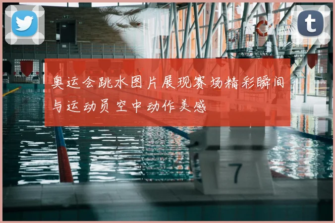 奥运会跳水图片展现赛场精彩瞬间与运动员空中动作美感