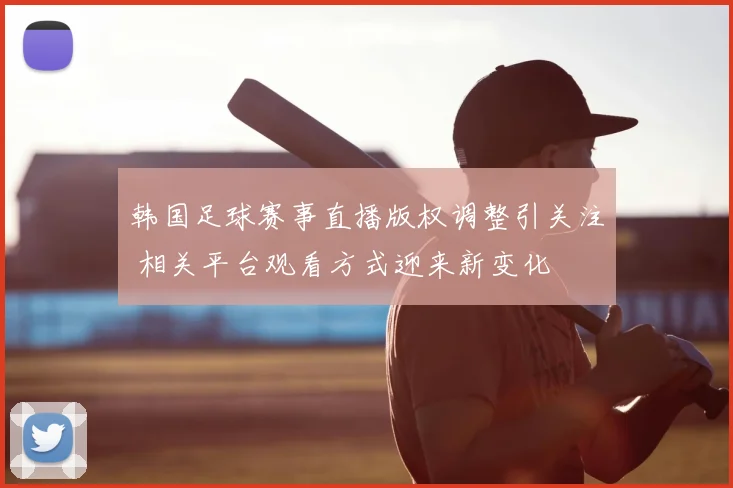 韩国足球赛事直播版权调整引关注 相关平台观看方式迎来新变化