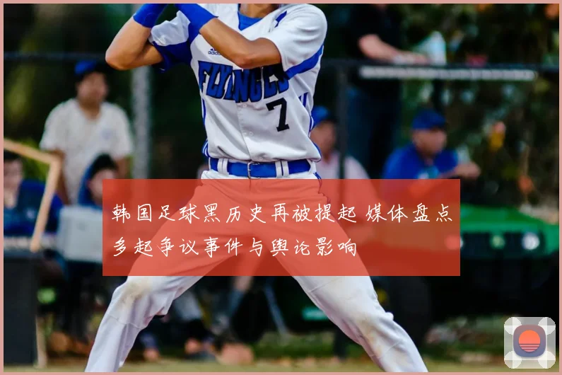 韩国足球黑历史再被提起 媒体盘点多起争议事件与舆论影响