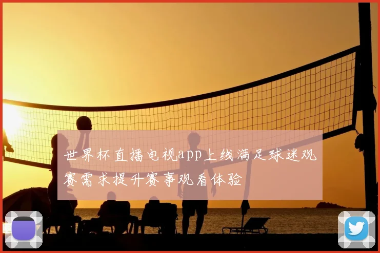 世界杯直播电视app上线满足球迷观赛需求提升赛事观看体验