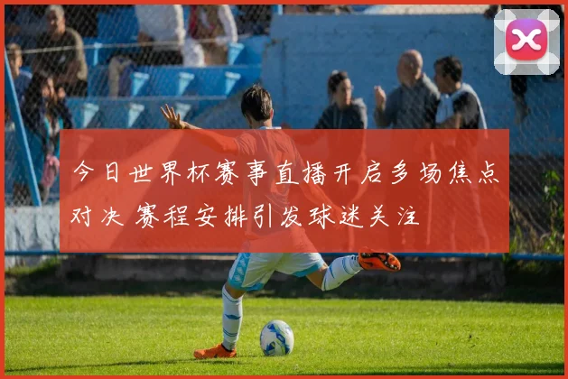 今日世界杯赛事直播开启多场焦点对决 赛程安排引发球迷关注
