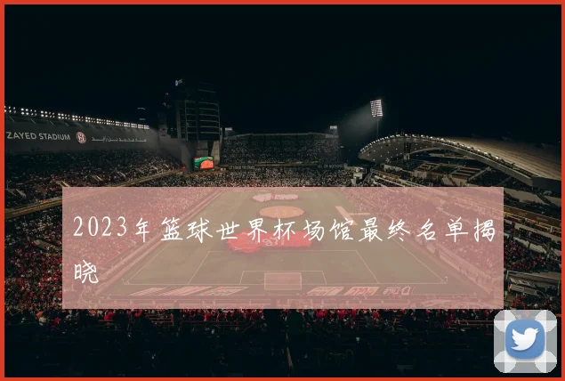 2023年篮球世界杯场馆最终名单揭晓