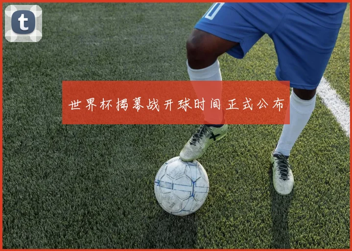 世界杯揭幕战开球时间正式公布