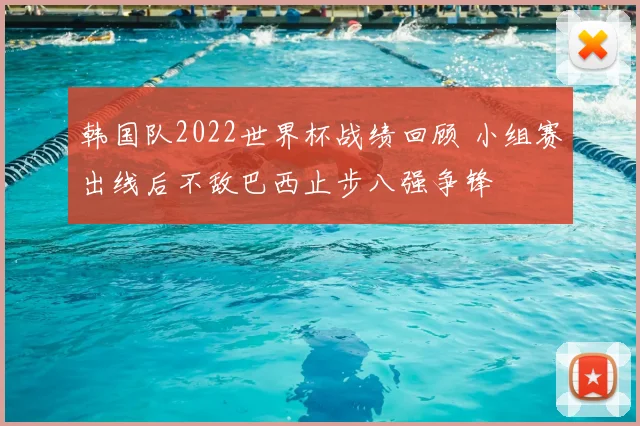 韩国队2022世界杯战绩回顾 小组赛出线后不敌巴西止步八强争锋