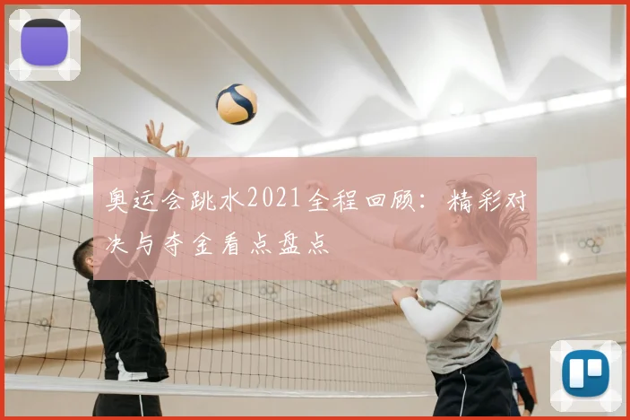 奥运会跳水2021全程回顾:精彩对决与夺金看点盘点