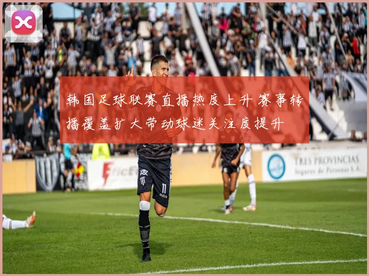 韩国足球联赛直播热度上升 赛事转播覆盖扩大带动球迷关注度提升