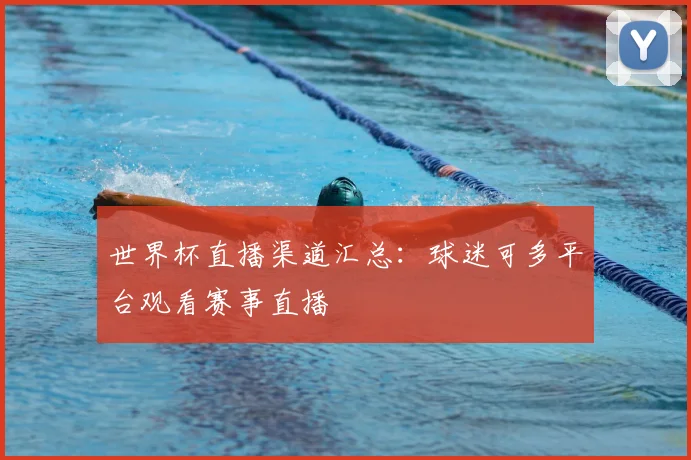 世界杯直播渠道汇总:球迷可多平台观看赛事直播