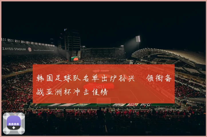 韩国足球队名单出炉孙兴慜领衔备战亚洲杯冲击佳绩