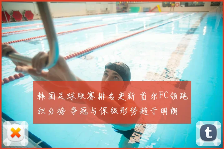 韩国足球联赛排名更新 首尔FC领跑积分榜 争冠与保级形势趋于明朗
