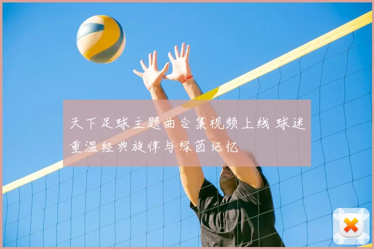 天下足球主题曲合集视频上线 球迷重温经典旋律与绿茵记忆