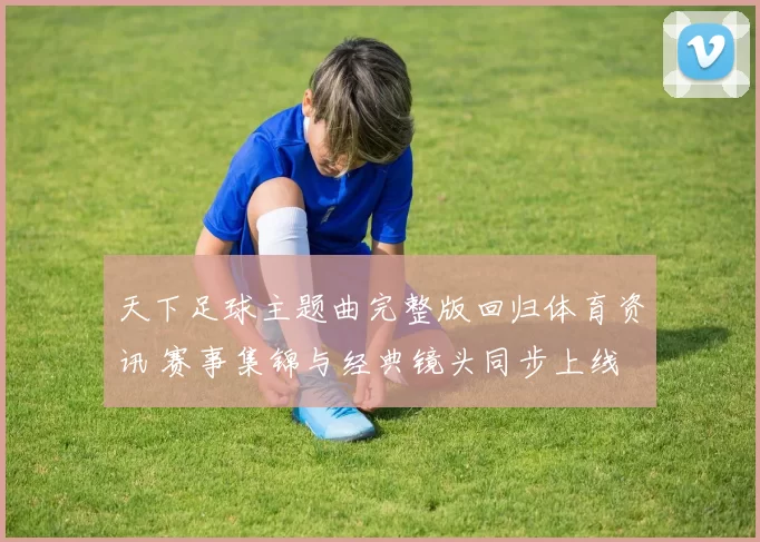 天下足球主题曲完整版回归体育资讯 赛事集锦与经典镜头同步上线