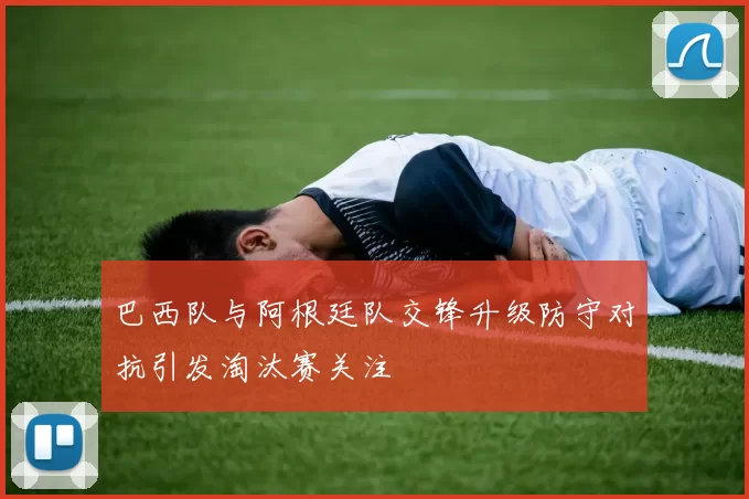 巴西队与阿根廷队交锋升级防守对抗引发淘汰赛关注