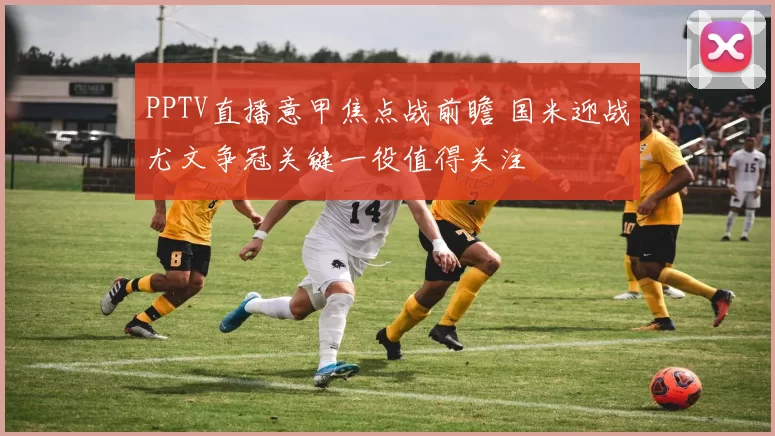 PPTV直播意甲焦点战前瞻 国米迎战尤文争冠关键一役值得关注