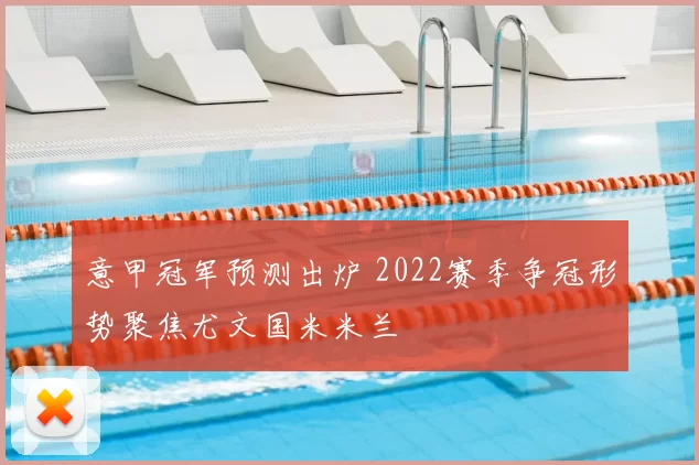 意甲冠军预测出炉 2022赛季争冠形势聚焦尤文国米米兰