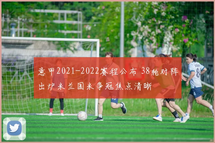 意甲2021-2022赛程公布 38轮对阵出炉米兰国米争冠焦点清晰