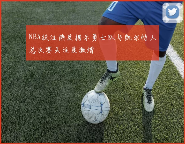 NBA投注热度揭示勇士队与凯尔特人总决赛关注度激增