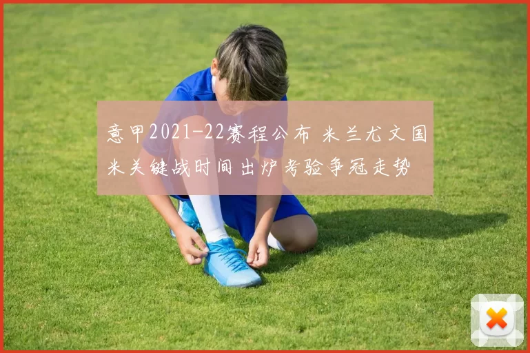 意甲2021-22赛程公布 米兰尤文国米关键战时间出炉考验争冠走势