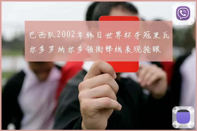 巴西队2002年韩日世界杯夺冠里瓦尔多罗纳尔多领衔锋线表现抢眼