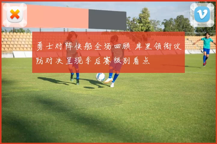 勇士对阵快船全场回顾 库里领衔攻防对决呈现季后赛级别看点