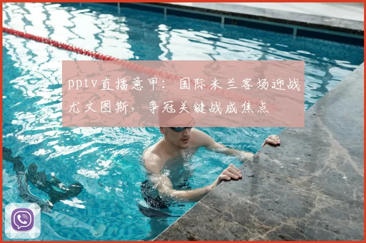 pptv直播意甲:国际米兰客场迎战尤文图斯,争冠关键战成焦点