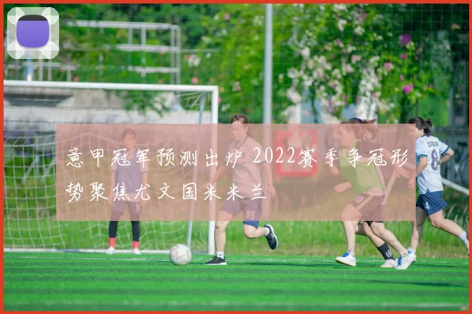 意甲冠军预测出炉 2022赛季争冠形势聚焦尤文国米米兰