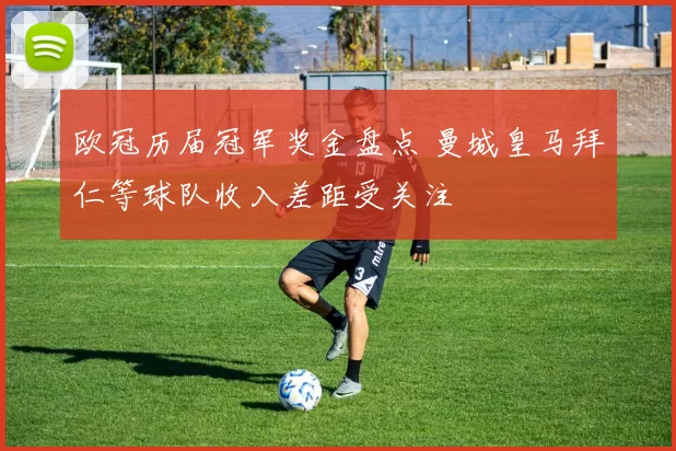 欧冠历届冠军奖金盘点 曼城皇马拜仁等球队收入差距受关注