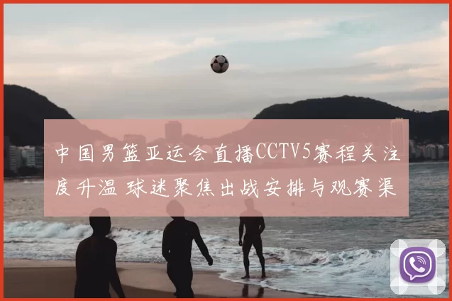 中国男篮亚运会直播CCTV5赛程关注度升温 球迷聚焦出战安排与观赛渠道