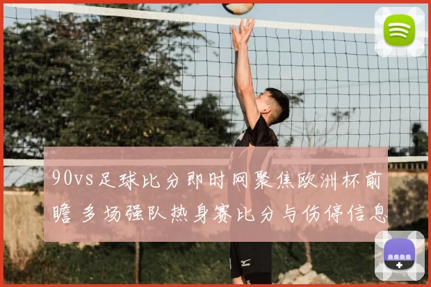 90vs足球比分即时网聚焦欧洲杯前瞻 多场强队热身赛比分与伤停信息更新