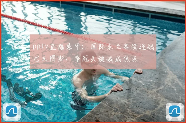 pptv直播意甲:国际米兰客场迎战尤文图斯,争冠关键战成焦点