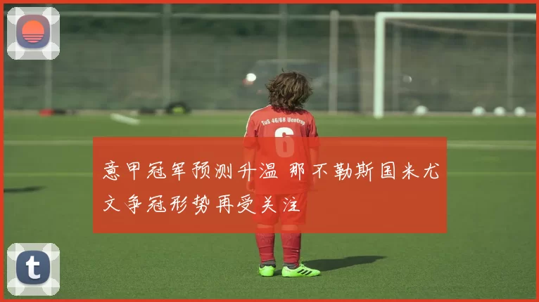 意甲冠军预测升温 那不勒斯国米尤文争冠形势再受关注